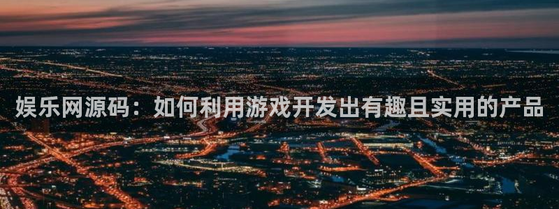 新航娱乐注册：娱乐网源码：如何利用游戏开发出有趣且实用的产品