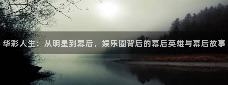 新航娱乐官网：华彩人生：从明星到幕后，娱乐圈背后的幕后英雄与幕后故事