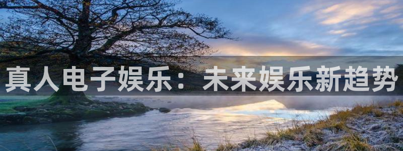 新航娱乐官网：真人电子娱乐：未来娱乐新趋势