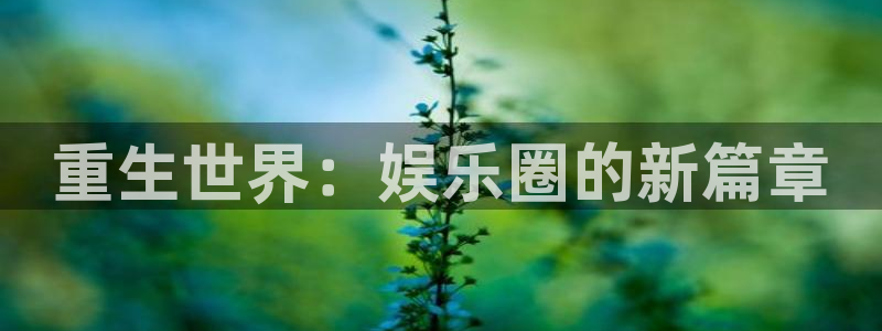 新航娱乐官网登录入口：重生世界：娱乐圈的新篇章