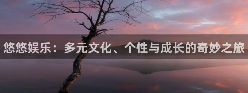 新航娱乐官网登录入口：悠悠娱乐：多元文化、个性与成长的奇妙之旅