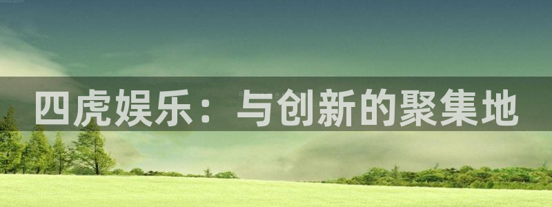 新航娱乐官网登录入口：四虎娱乐：与创新的聚集地